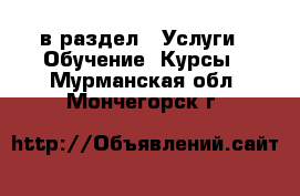  в раздел : Услуги » Обучение. Курсы . Мурманская обл.,Мончегорск г.